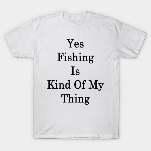 Yes Fishing Is Kind Of My Thing T-Shirt by supernova23
